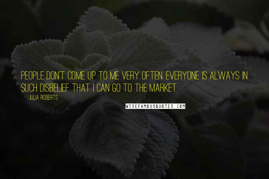Julia Roberts Quotes: People don't come up to me very often. Everyone is always in such disbelief that I can go to the market.