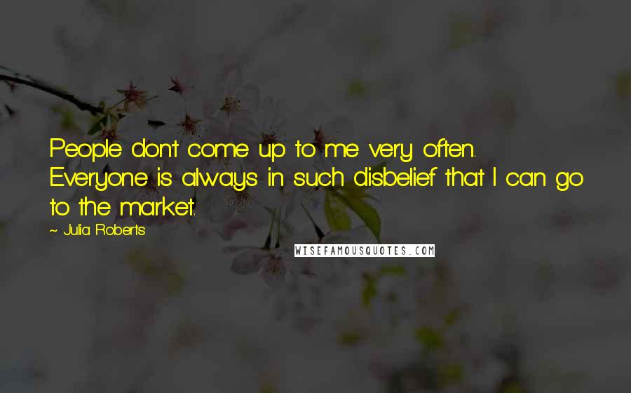 Julia Roberts Quotes: People don't come up to me very often. Everyone is always in such disbelief that I can go to the market.