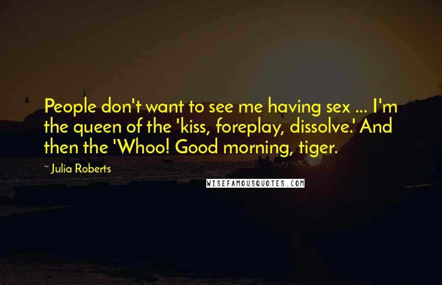 Julia Roberts Quotes: People don't want to see me having sex ... I'm the queen of the 'kiss, foreplay, dissolve.' And then the 'Whoo! Good morning, tiger.