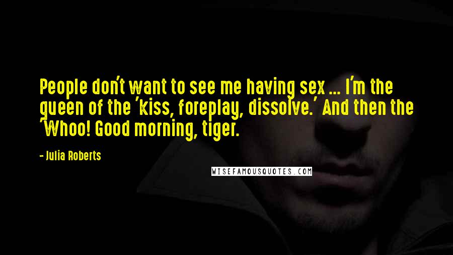 Julia Roberts Quotes: People don't want to see me having sex ... I'm the queen of the 'kiss, foreplay, dissolve.' And then the 'Whoo! Good morning, tiger.
