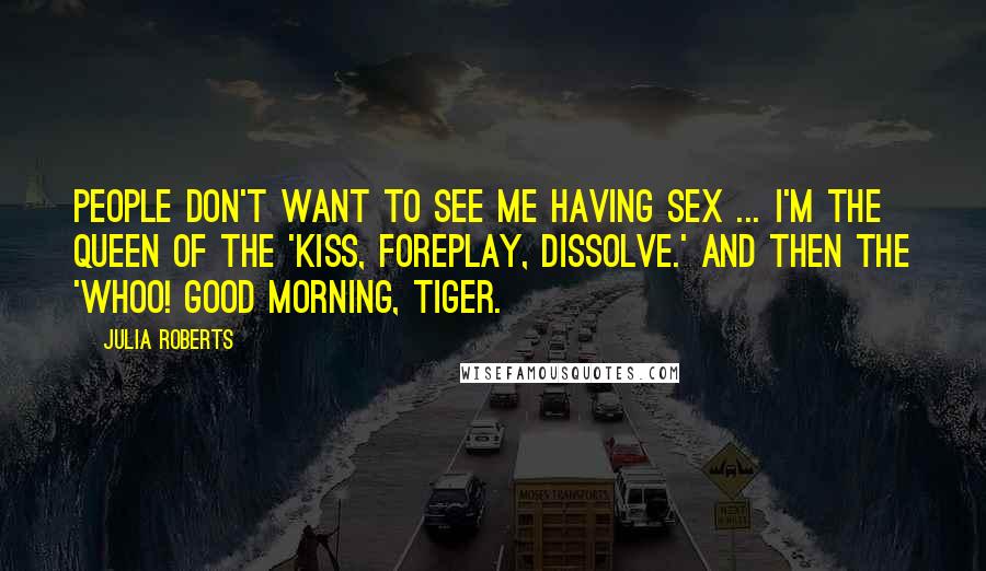 Julia Roberts Quotes: People don't want to see me having sex ... I'm the queen of the 'kiss, foreplay, dissolve.' And then the 'Whoo! Good morning, tiger.