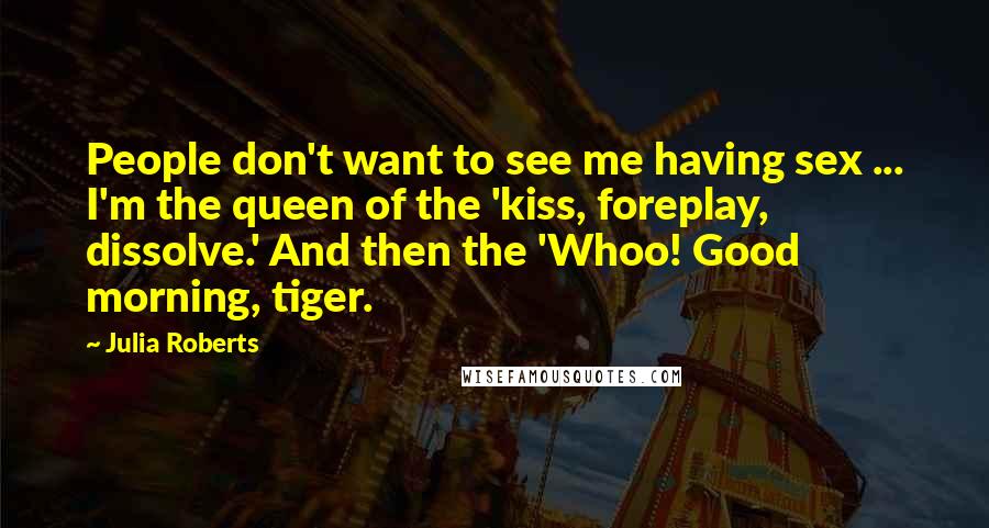Julia Roberts Quotes: People don't want to see me having sex ... I'm the queen of the 'kiss, foreplay, dissolve.' And then the 'Whoo! Good morning, tiger.