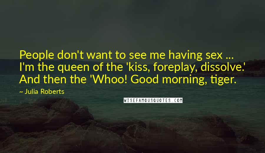 Julia Roberts Quotes: People don't want to see me having sex ... I'm the queen of the 'kiss, foreplay, dissolve.' And then the 'Whoo! Good morning, tiger.