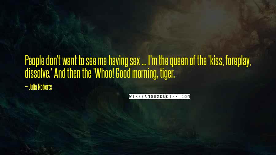 Julia Roberts Quotes: People don't want to see me having sex ... I'm the queen of the 'kiss, foreplay, dissolve.' And then the 'Whoo! Good morning, tiger.