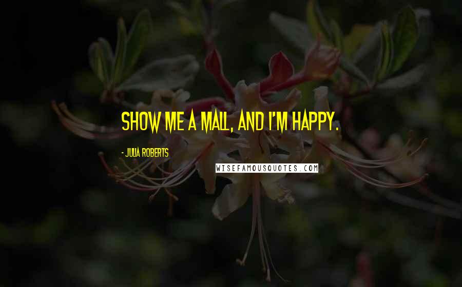 Julia Roberts Quotes: Show me a mall, and I'm happy.