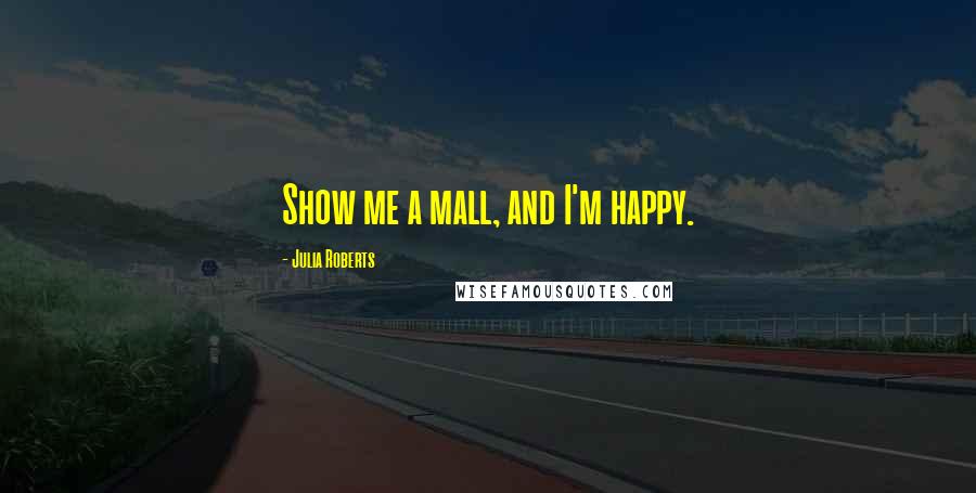 Julia Roberts Quotes: Show me a mall, and I'm happy.
