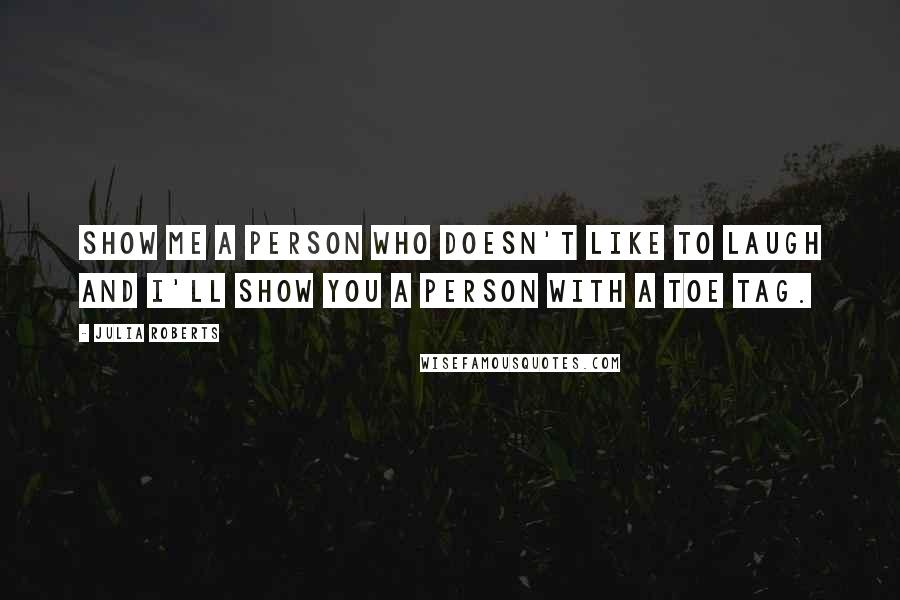 Julia Roberts Quotes: Show me a person who doesn't like to laugh and I'll show you a person with a toe tag.