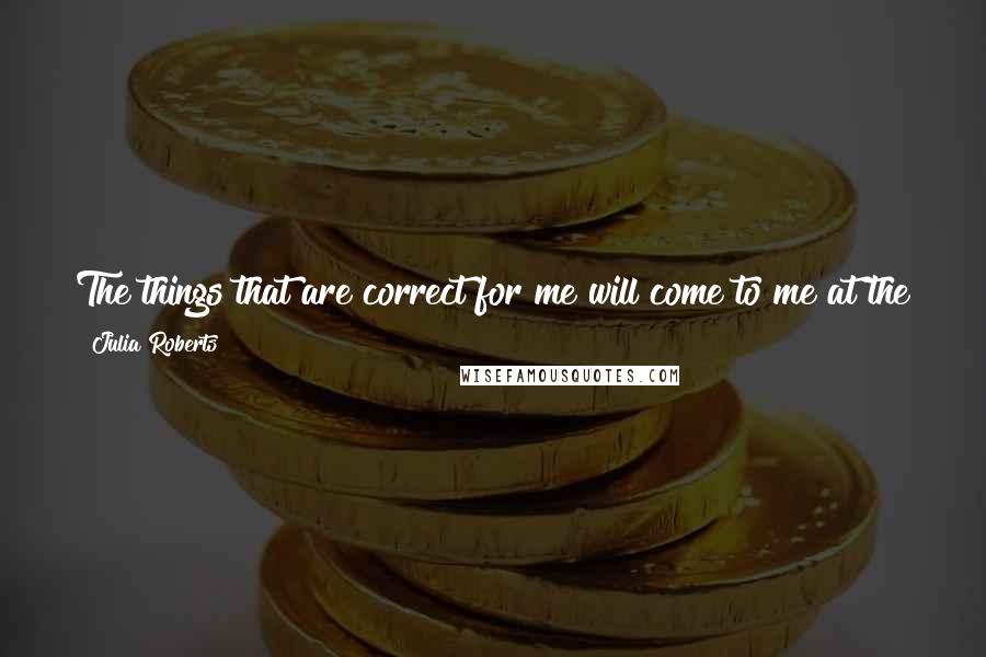 Julia Roberts Quotes: The things that are correct for me will come to me at the time that I am interested in them and have the capacity, the understanding, to do them.