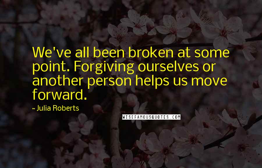 Julia Roberts Quotes: We've all been broken at some point. Forgiving ourselves or another person helps us move forward.