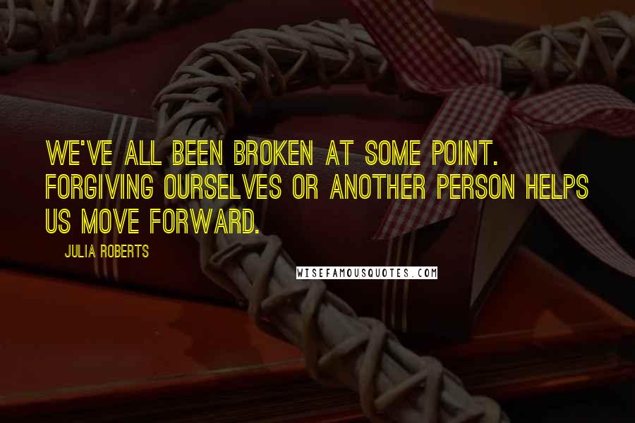 Julia Roberts Quotes: We've all been broken at some point. Forgiving ourselves or another person helps us move forward.