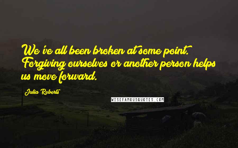 Julia Roberts Quotes: We've all been broken at some point. Forgiving ourselves or another person helps us move forward.