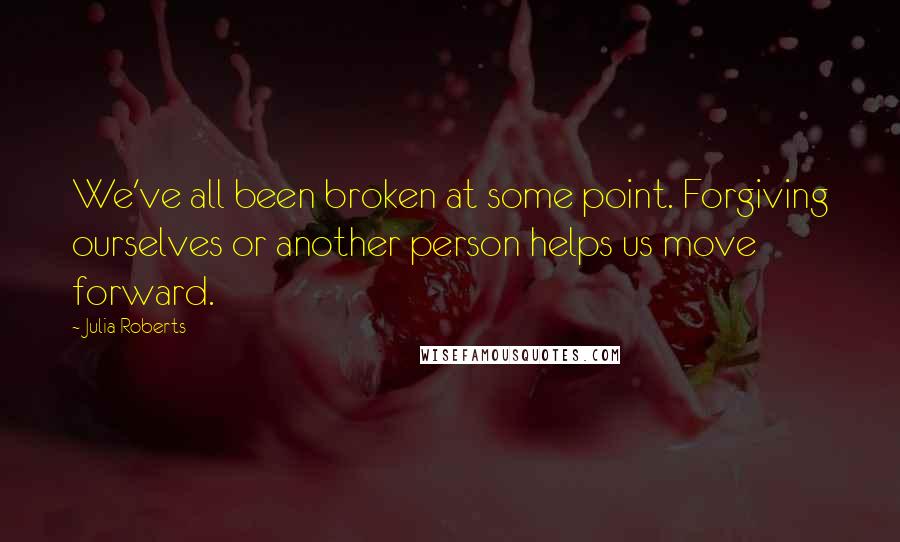 Julia Roberts Quotes: We've all been broken at some point. Forgiving ourselves or another person helps us move forward.