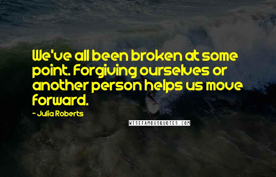 Julia Roberts Quotes: We've all been broken at some point. Forgiving ourselves or another person helps us move forward.