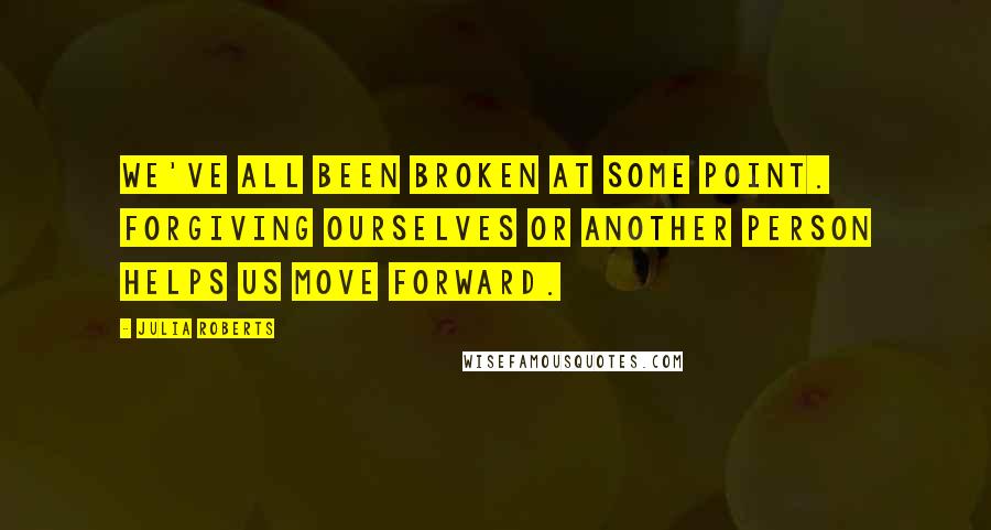 Julia Roberts Quotes: We've all been broken at some point. Forgiving ourselves or another person helps us move forward.