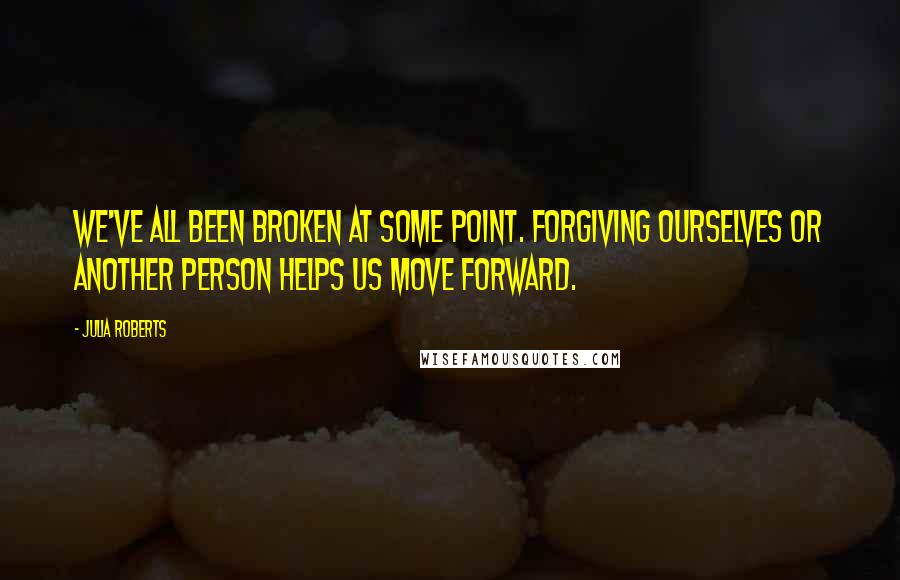 Julia Roberts Quotes: We've all been broken at some point. Forgiving ourselves or another person helps us move forward.