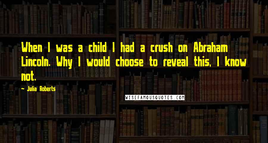 Julia Roberts Quotes: When I was a child I had a crush on Abraham Lincoln. Why I would choose to reveal this, I know not.