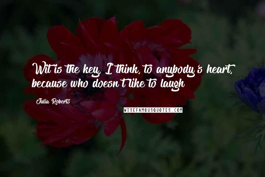 Julia Roberts Quotes: Wit is the key, I think, to anybody's heart, because who doesn't like to laugh?