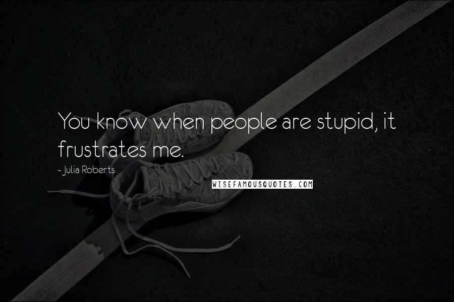 Julia Roberts Quotes: You know when people are stupid, it frustrates me.