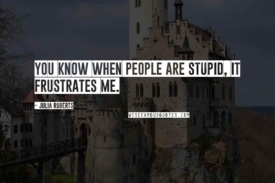 Julia Roberts Quotes: You know when people are stupid, it frustrates me.