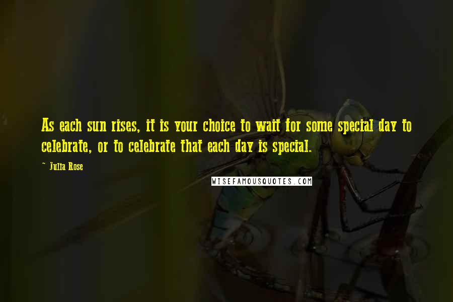 Julia Rose Quotes: As each sun rises, it is your choice to wait for some special day to celebrate, or to celebrate that each day is special.