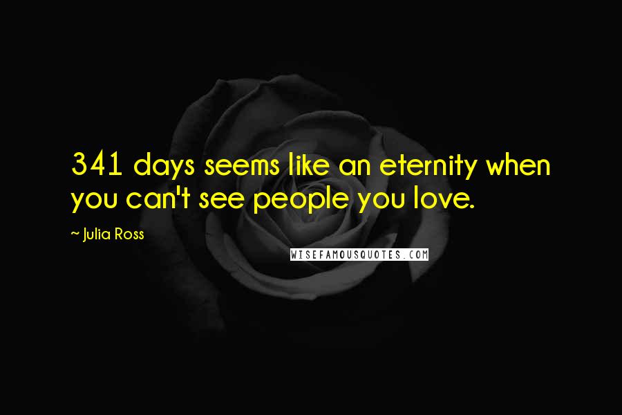 Julia Ross Quotes: 341 days seems like an eternity when you can't see people you love.