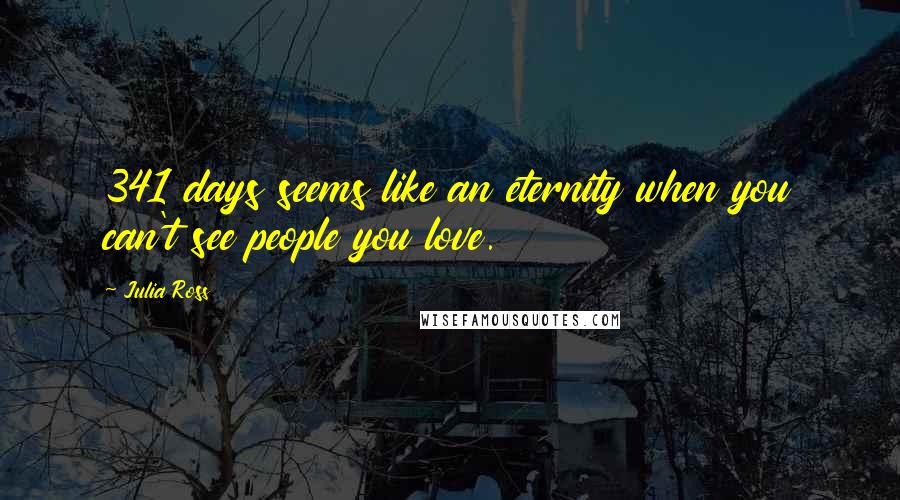 Julia Ross Quotes: 341 days seems like an eternity when you can't see people you love.