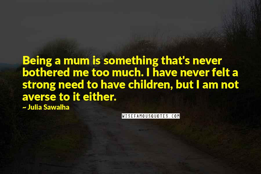 Julia Sawalha Quotes: Being a mum is something that's never bothered me too much. I have never felt a strong need to have children, but I am not averse to it either.