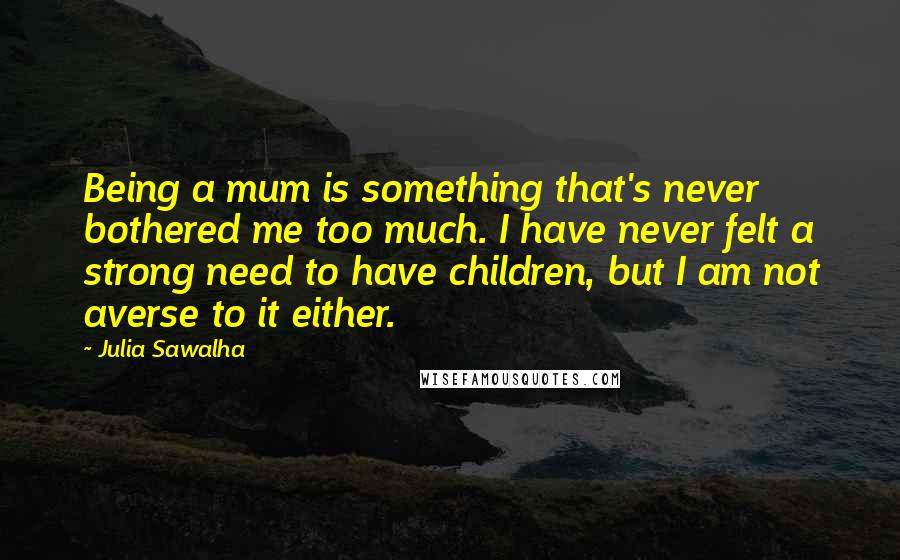 Julia Sawalha Quotes: Being a mum is something that's never bothered me too much. I have never felt a strong need to have children, but I am not averse to it either.