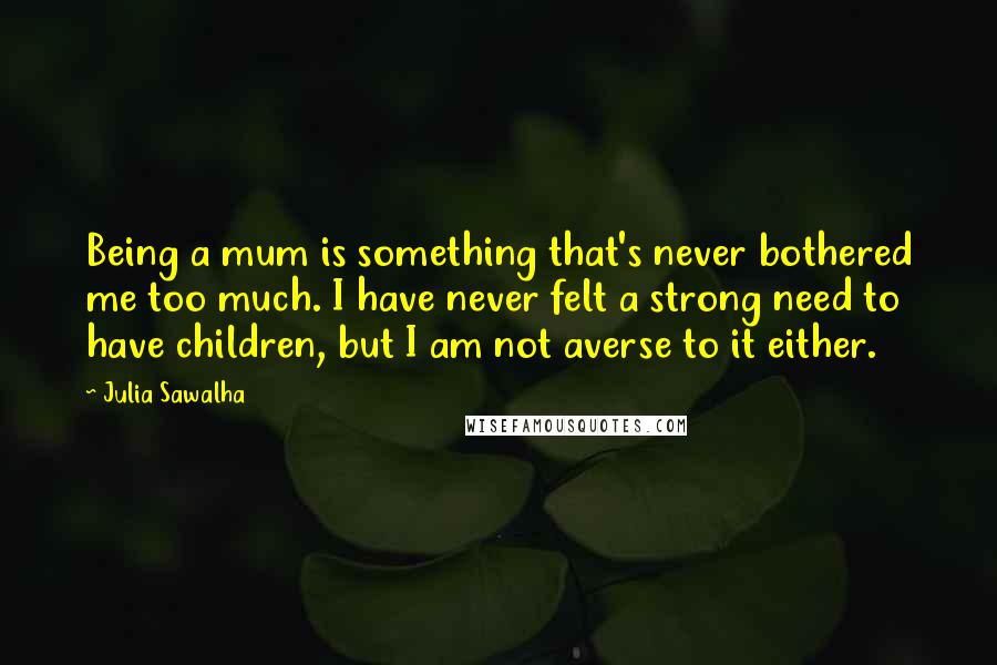 Julia Sawalha Quotes: Being a mum is something that's never bothered me too much. I have never felt a strong need to have children, but I am not averse to it either.