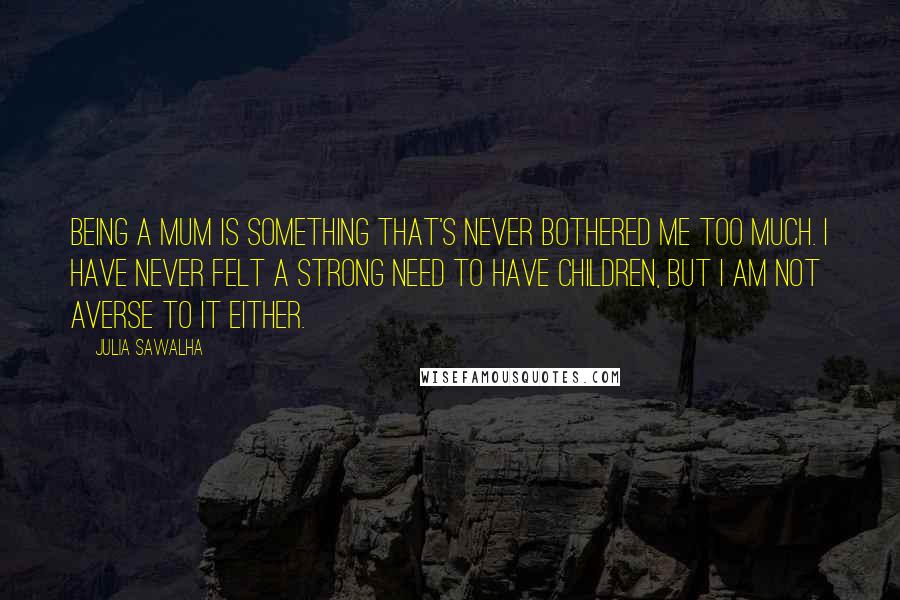Julia Sawalha Quotes: Being a mum is something that's never bothered me too much. I have never felt a strong need to have children, but I am not averse to it either.