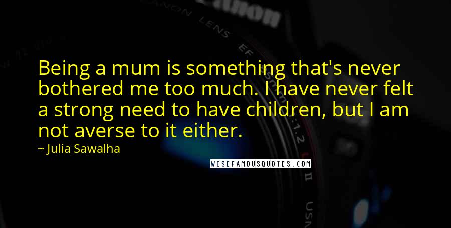 Julia Sawalha Quotes: Being a mum is something that's never bothered me too much. I have never felt a strong need to have children, but I am not averse to it either.