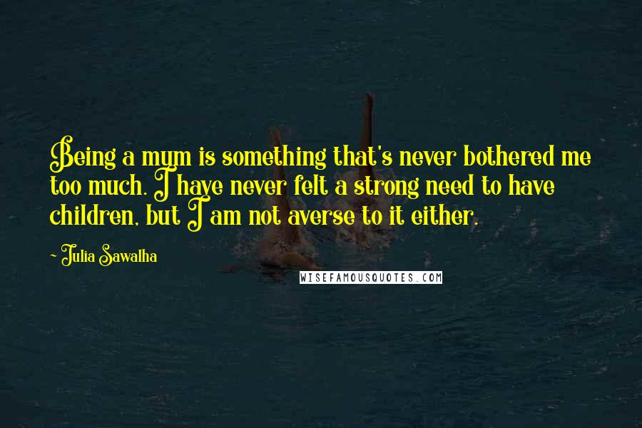 Julia Sawalha Quotes: Being a mum is something that's never bothered me too much. I have never felt a strong need to have children, but I am not averse to it either.