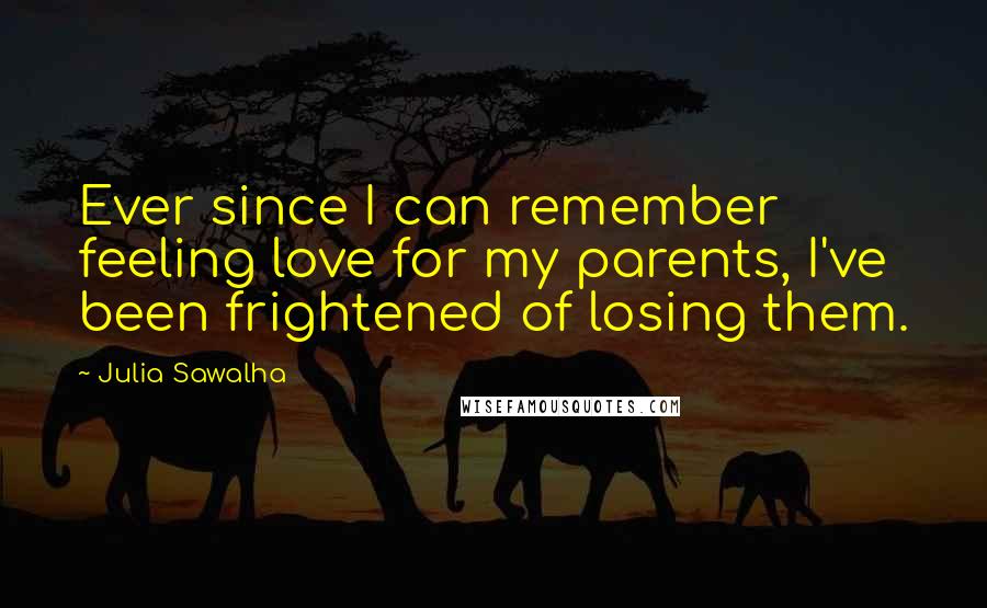 Julia Sawalha Quotes: Ever since I can remember feeling love for my parents, I've been frightened of losing them.