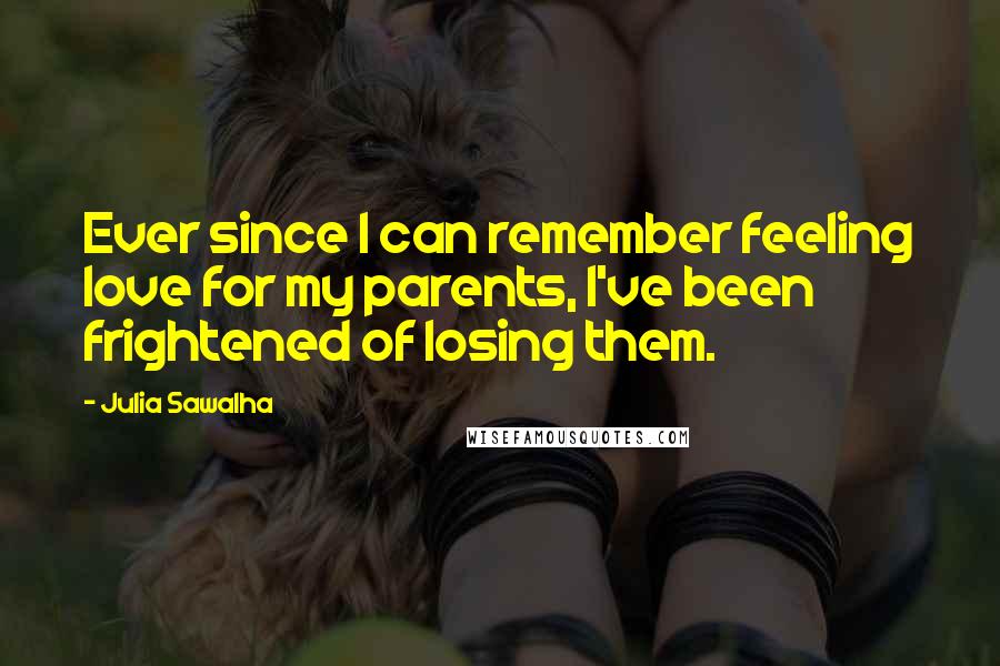 Julia Sawalha Quotes: Ever since I can remember feeling love for my parents, I've been frightened of losing them.