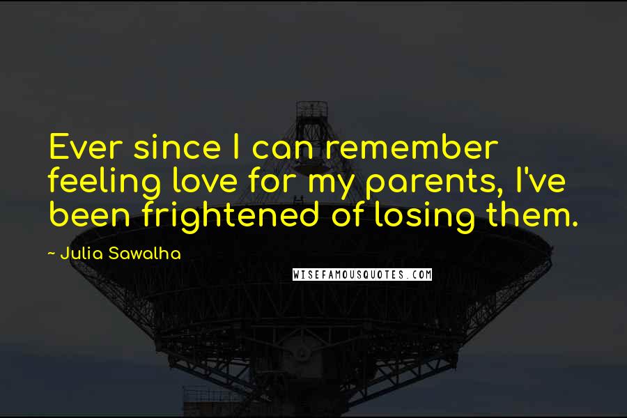 Julia Sawalha Quotes: Ever since I can remember feeling love for my parents, I've been frightened of losing them.