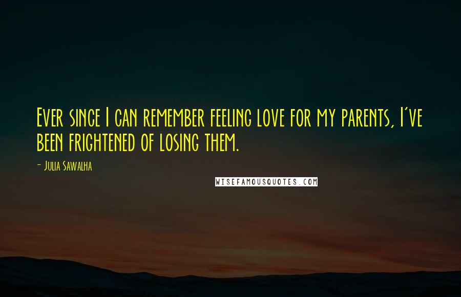 Julia Sawalha Quotes: Ever since I can remember feeling love for my parents, I've been frightened of losing them.