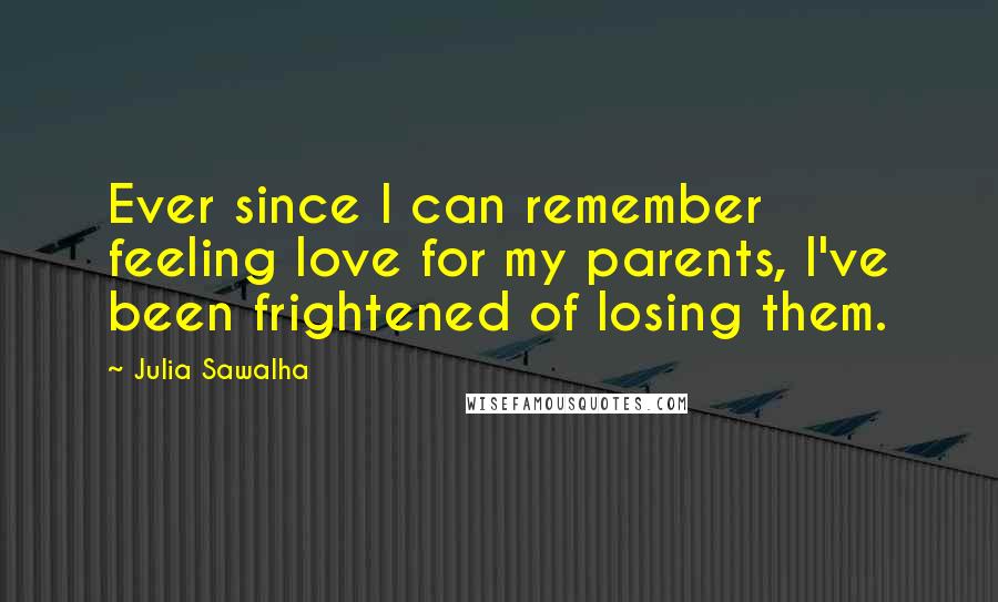 Julia Sawalha Quotes: Ever since I can remember feeling love for my parents, I've been frightened of losing them.