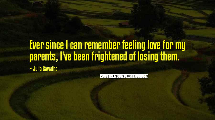 Julia Sawalha Quotes: Ever since I can remember feeling love for my parents, I've been frightened of losing them.