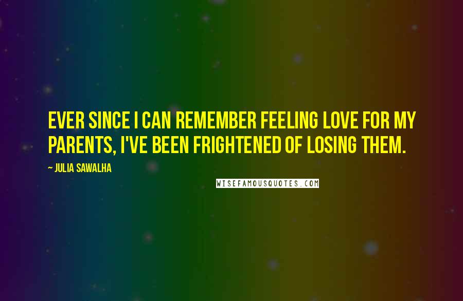 Julia Sawalha Quotes: Ever since I can remember feeling love for my parents, I've been frightened of losing them.