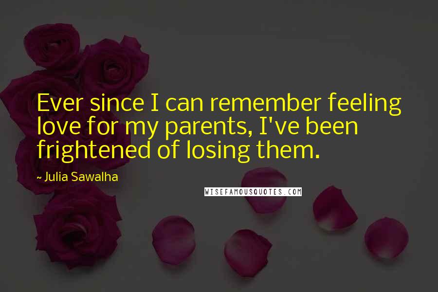 Julia Sawalha Quotes: Ever since I can remember feeling love for my parents, I've been frightened of losing them.