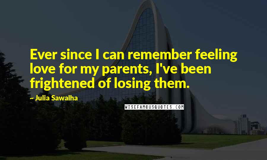 Julia Sawalha Quotes: Ever since I can remember feeling love for my parents, I've been frightened of losing them.