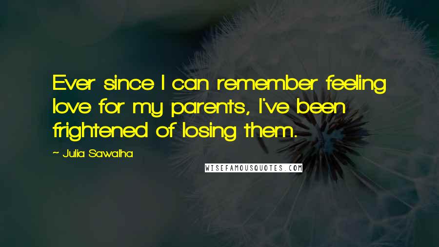 Julia Sawalha Quotes: Ever since I can remember feeling love for my parents, I've been frightened of losing them.