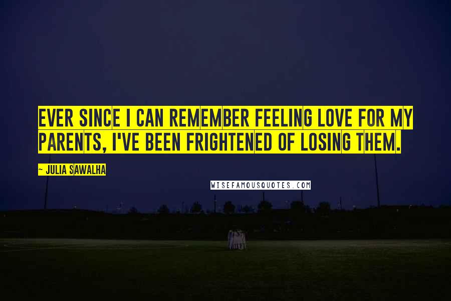 Julia Sawalha Quotes: Ever since I can remember feeling love for my parents, I've been frightened of losing them.