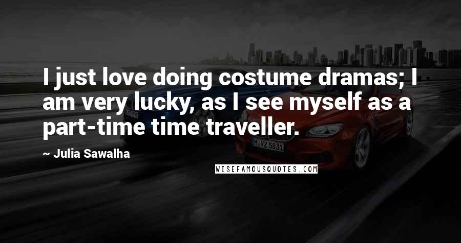 Julia Sawalha Quotes: I just love doing costume dramas; I am very lucky, as I see myself as a part-time time traveller.