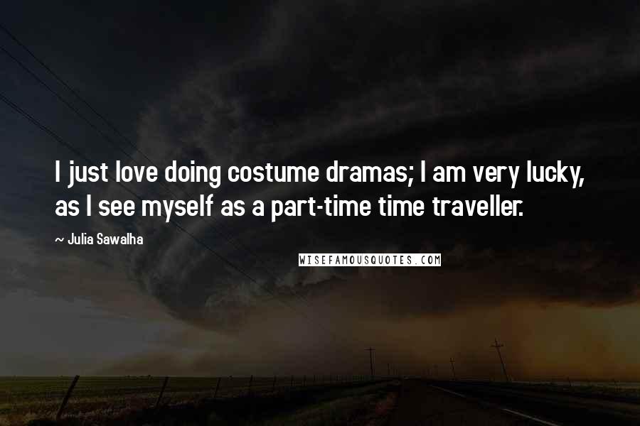 Julia Sawalha Quotes: I just love doing costume dramas; I am very lucky, as I see myself as a part-time time traveller.