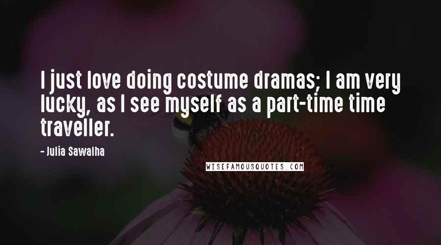 Julia Sawalha Quotes: I just love doing costume dramas; I am very lucky, as I see myself as a part-time time traveller.