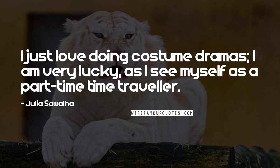 Julia Sawalha Quotes: I just love doing costume dramas; I am very lucky, as I see myself as a part-time time traveller.