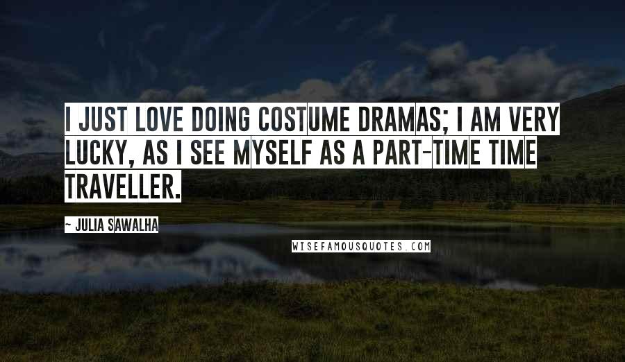 Julia Sawalha Quotes: I just love doing costume dramas; I am very lucky, as I see myself as a part-time time traveller.