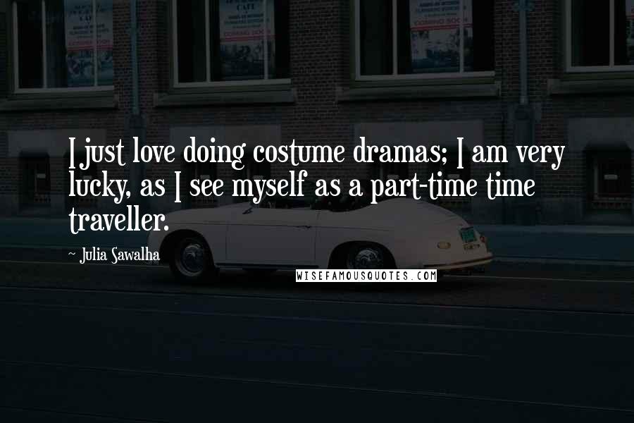 Julia Sawalha Quotes: I just love doing costume dramas; I am very lucky, as I see myself as a part-time time traveller.