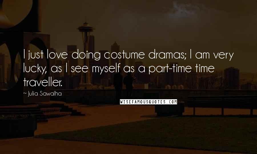 Julia Sawalha Quotes: I just love doing costume dramas; I am very lucky, as I see myself as a part-time time traveller.